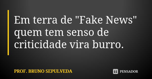 Em terra de "Fake News" quem tem senso de criticidade vira burro.... Frase de Prof. Bruno Sepúlveda.