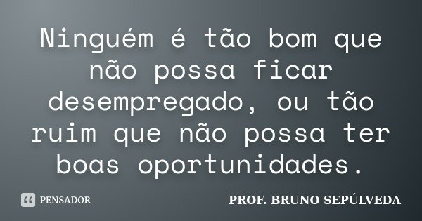 Ninguém é tão bom que não possa ficar desempregado, ou tão ruim que não possa ter boas oportunidades.... Frase de Prof.Bruno Sepúlveda.