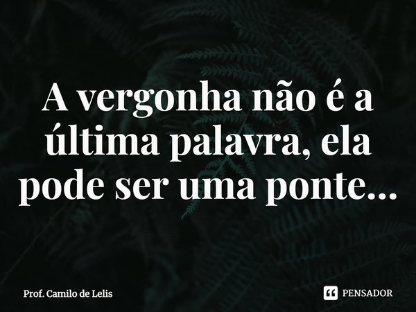 ⁠A vergonha não é a última palavra, ela pode ser uma ponte…... Frase de Prof. Camilo de Lelis.