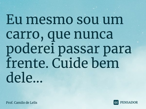 ⁠Eu mesmo sou um carro, que nunca poderei passar para frente. Cuide bem dele…... Frase de Prof. Camilo de Lelis.
