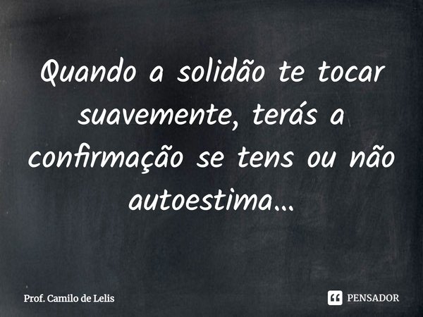 ⁠Quando a solidão te tocar suavemente, terás a confirmação se tens ou não autoestima…... Frase de Prof. Camilo de Lelis.