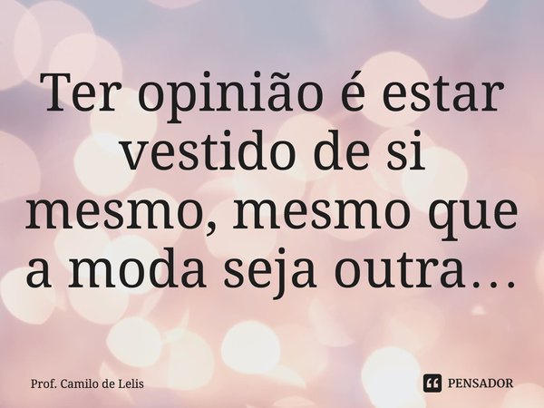 ⁠Ter opinião é estar vestido de si mesmo, mesmo que a moda seja outra…... Frase de Prof. Camilo de Lelis.