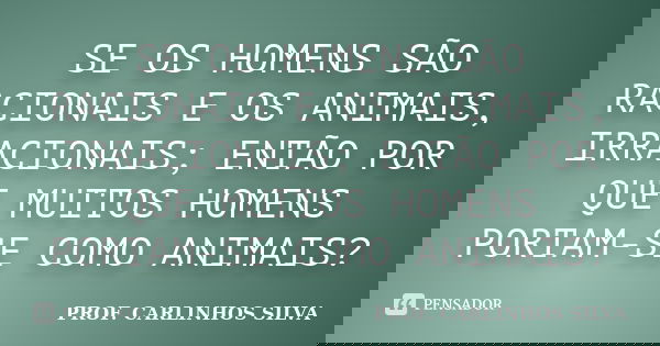 SE OS HOMENS SÃO RACIONAIS E OS ANIMAIS, IRRACIONAIS; ENTÃO POR QUE MUITOS HOMENS PORTAM-SE COMO ANIMAIS?... Frase de PROF. CARLINHOS SILVA.