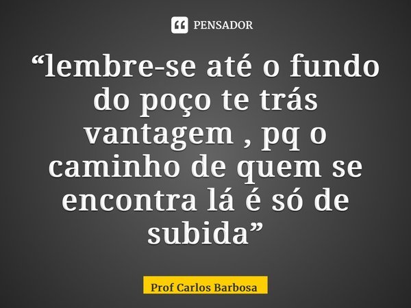 “⁠lembre-se até o fundo do poço te trás vantagem , pq o caminho de quem se encontra lá é só de subida”... Frase de Prof Carlos Barbosa.