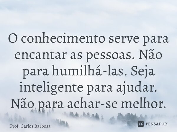 ⁠O conhecimento serve para encantar as pessoas. Não para humilhá-las. Seja inteligente para ajudar. Não para achar-se melhor.... Frase de Prof. Carlos Barbosa.