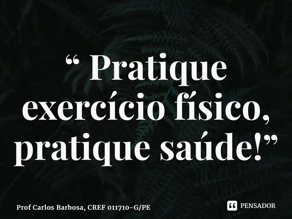 ⁠“ Pratique exercício físico, pratique saúde!”... Frase de Prof Carlos Barbosa, CREF 011710-GPE.