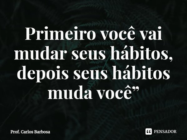 ⁠Primeiro você vai mudar seus hábitos, depois seus hábitos muda você.... Frase de Prof. Carlos Barbosa.