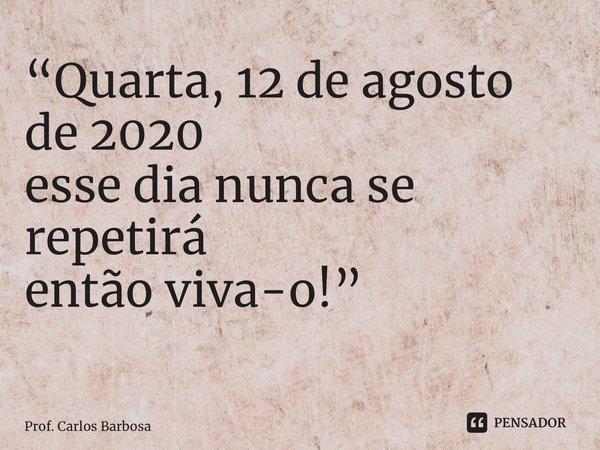 “Quarta, 12 de agosto de 2020 esse dia nunca se repetirá então viva-o!” ⁠... Frase de Prof. Carlos Barbosa.