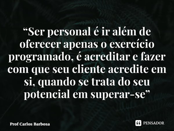 ⁠“Ser personal é ir além de oferecer apenas o exercício programado, é acreditar e fazer com que seu cliente acredite em si, quando se trata do seu potencial em ... Frase de Prof Carlos Barbosa.