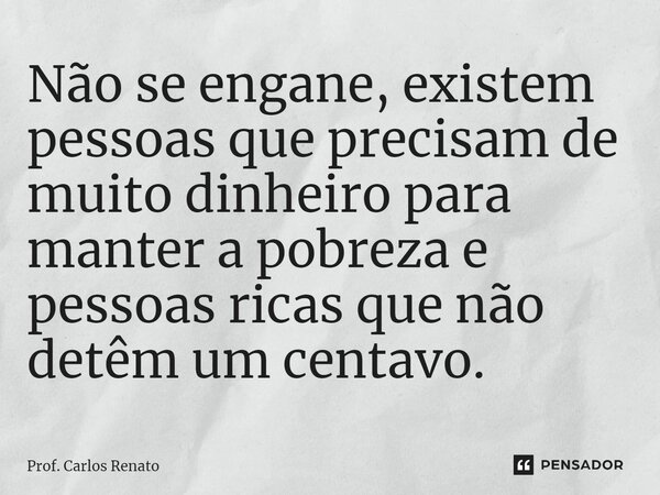 ⁠Não se engane, existem pessoas que precisam de muito dinheiro para manter a pobreza e pessoas ricas que não detêm um centavo.... Frase de Prof. Carlos Renato.