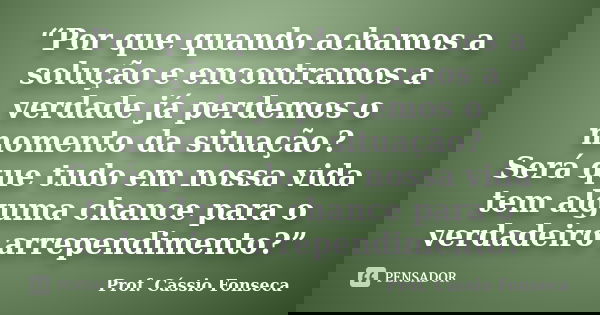 “Por que quando achamos a solução e encontramos a verdade já perdemos o momento da situação? Será que tudo em nossa vida tem alguma chance para o verdadeiro arr... Frase de Prof. Cássio Fonseca.