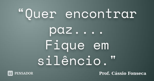 “Quer encontrar paz.... Fique em silêncio."... Frase de Prof. Cássio Fonseca.