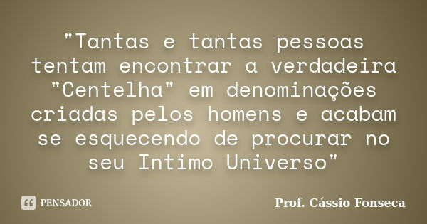 "Tantas e tantas pessoas tentam encontrar a verdadeira "Centelha" em denominações criadas pelos homens e acabam se esquecendo de procurar no seu ... Frase de Prof. Cássio Fonseca.