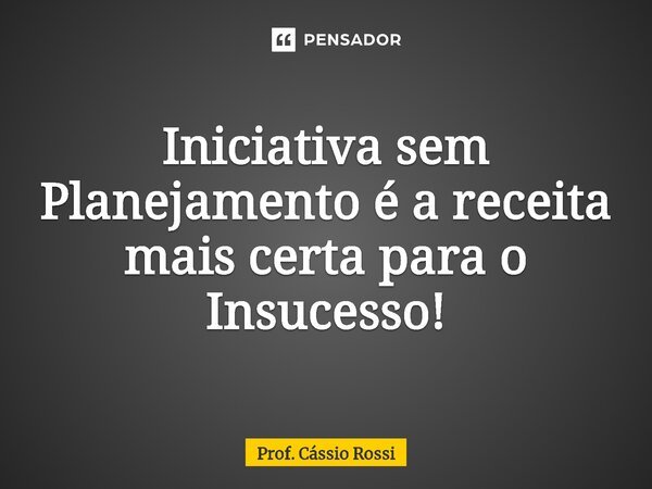Iniciativa sem Planejamento é a receita mais certa para o Insucesso!⁠... Frase de Prof. Cássio Rossi.