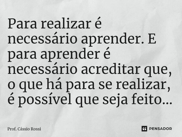 ⁠Para realizar é necessário aprender. E para aprender é necessário acreditar que, o que há para se realizar, é possível que seja feito...... Frase de Prof. Cássio Rossi.