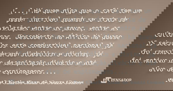 [...] Há quem diga que o café tem um poder incrível quando se trata de relações entre os povos, entre as culturas. Descoberto na África há quase 15 séculos este... Frase de Prof Charles Ruan de Souza Gomes.