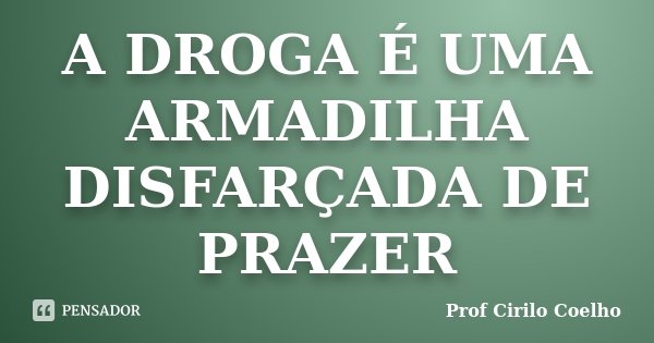 A DROGA É UMA ARMADILHA DISFARÇADA DE PRAZER... Frase de Prof Cirilo Coelho.