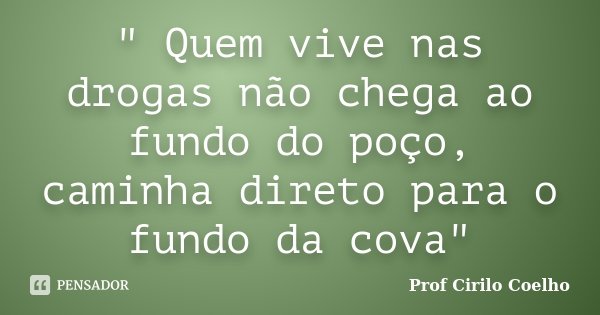 " Quem vive nas drogas não chega ao fundo do poço, caminha direto para o fundo da cova"... Frase de Prof. Cirilo Coelho.