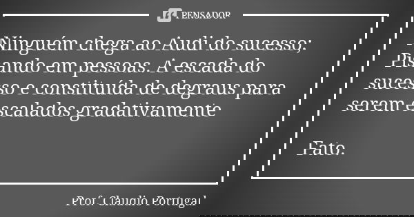 Ninguém chega ao Audi do sucesso; Pisando em pessoas. A escada do sucesso e constituída de degraus para serem escalados gradativamente Fato.... Frase de Prof. Claudio Portugal.
