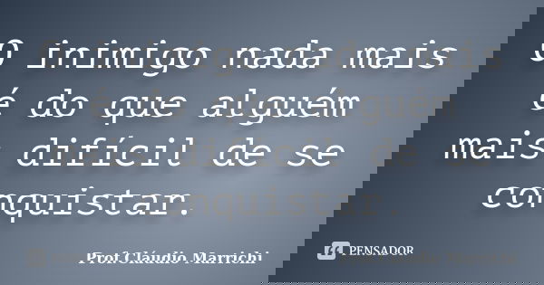 O inimigo nada mais é do que alguém mais difícil de se conquistar.... Frase de Prof.Cláudio Marrichi.