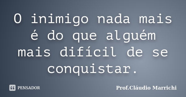 O inimigo nada mais é do que alguém mais difícil de se conquistar.... Frase de Prof.Cláudio Marrichi.