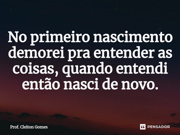 No primeiro nascimento demorei pra entender as coisas, quando entendi então nasci de novo.⁠... Frase de Prof. Cleiton Gomes.