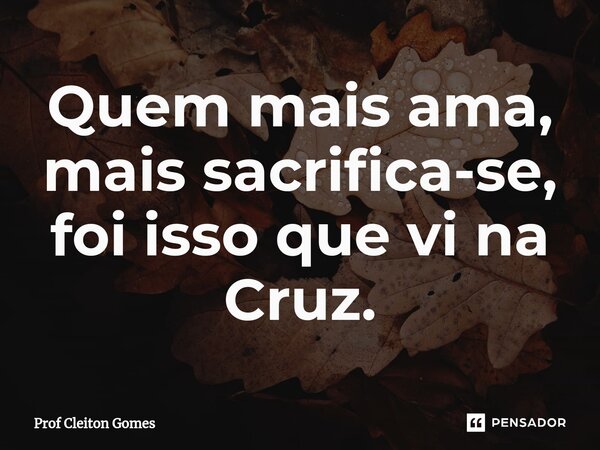 Quem mais ama, mais⁠ sacrifica-se, foi isso que vi na Cruz.... Frase de Prof Cleiton Gomes.