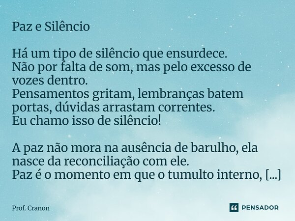 Paz e Silêncio Há um tipo de silêncio que ensurdece. Não por falta de som, mas pelo excesso de vozes dentro. Pensamentos gritam, lembranças batem portas, dúvid... Frase de Prof. Cranon.