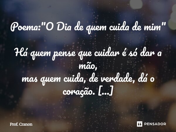 Poema: "O Dia de quem cuida de mim" Há quem pense que cuidar é só dar a mão, mas quem cuida, de verdade, dá o coração. Está nos detalhes, no gesto es... Frase de Prof. Cranon.