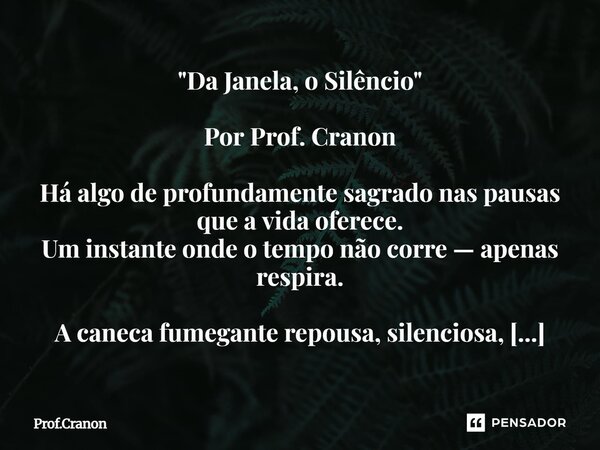 "Da Janela, o Silêncio" Por Prof. Cranon Há algo de profundamente sagrado nas pausas que a vida oferece. Um instante onde o tempo não corre — apenas ... Frase de Prof.Cranon.