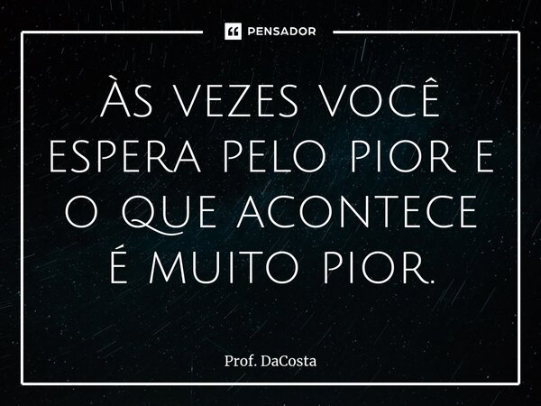 ⁠Às vezes você espera pelo pior e o que acontece é muito pior.... Frase de Prof. DaCosta.