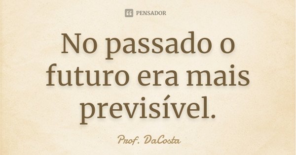 No passado o futuro era mais previsível.... Frase de Prof. DaCosta.