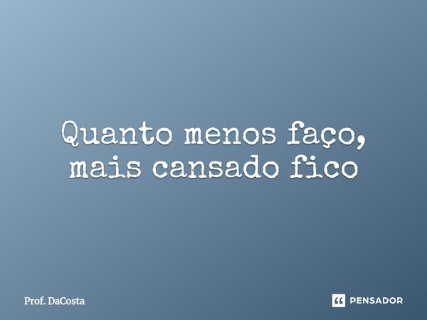 ⁠Quanto menos faço, mais cansado fico... Frase de Prof. DaCosta.