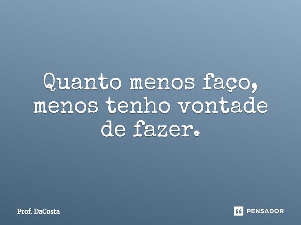 ⁠Quanto menos faço, menos tenho vontade de fazer.... Frase de Prof. DaCosta.