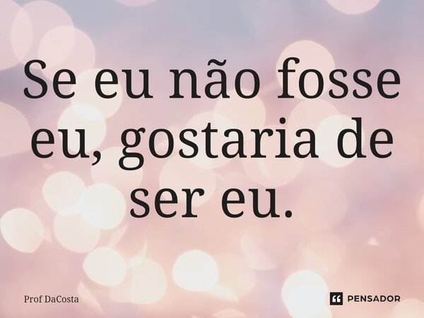 ⁠Se eu não fosse eu, gostaria de ser eu.... Frase de Prof DaCosta.