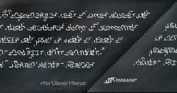“A esperança não é uma ilusão de que tudo acabará bem; É somente a certeza de que a vida e todo e qualquer esforço têm sentido”. Autor: Prof. Daniel Victor Pole... Frase de Prof Daniel Poleza.