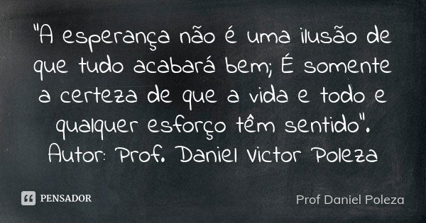 “A esperança não é uma ilusão de que tudo acabará bem; É somente a certeza de que a vida e todo e qualquer esforço têm sentido”. Autor: Prof. Daniel Victor Pole... Frase de Prof Daniel Poleza.