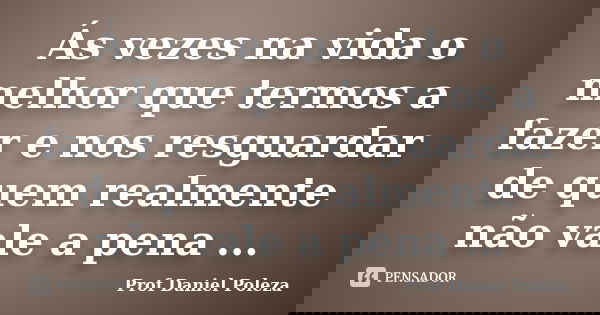Ás vezes na vida o melhor que termos a fazer e nos resguardar de quem realmente não vale a pena ...... Frase de Prof Daniel Poleza.