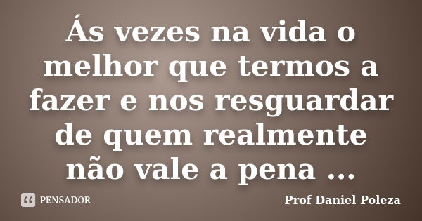 Ás vezes na vida o melhor que termos a fazer e nos resguardar de quem realmente não vale a pena ...... Frase de Prof Daniel Poleza.