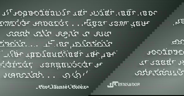 O espetáculo da vida não nos permite ensaio...Faça com que cada dia seja a sua estréia... E na platéia estarei lhe aplaudindo de pé a cada vitória, conquista e ... Frase de Prof Daniel Poleza.