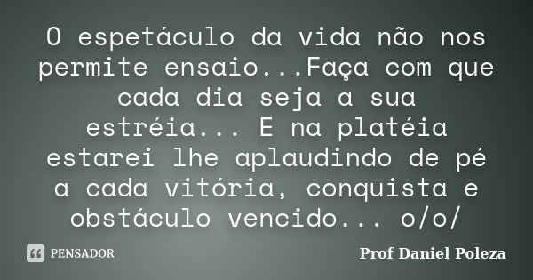 O espetáculo da vida não nos permite ensaio...Faça com que cada dia seja a sua estréia... E na platéia estarei lhe aplaudindo de pé a cada vitória, conquista e ... Frase de Prof Daniel Poleza.