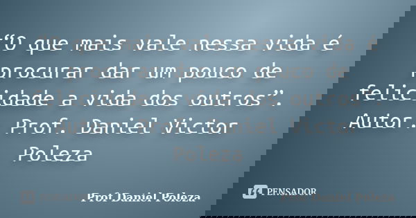 “O que mais vale nessa vida é procurar dar um pouco de felicidade a vida dos outros”. Autor: Prof. Daniel Victor Poleza... Frase de Prof Daniel Poleza.