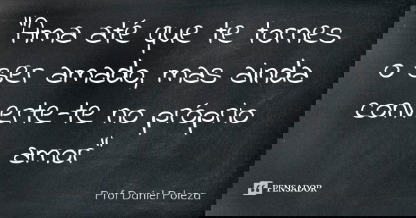 "Ama até que te tornes o ser amado, mas ainda converte-te no próprio amor"... Frase de Prof Daniel Poleza.