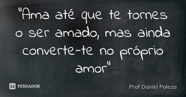 "Ama até que te tornes o ser amado, mas ainda converte-te no próprio amor"... Frase de Prof Daniel Poleza.