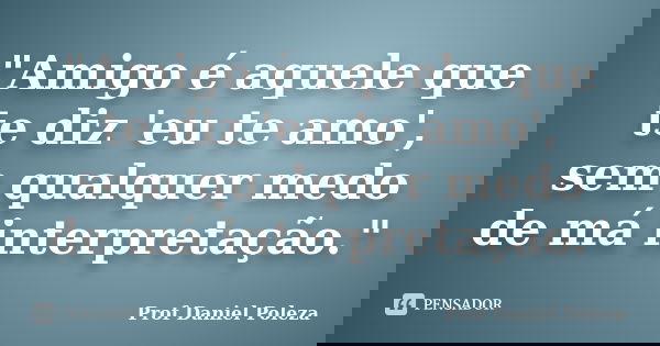 "Amigo é aquele que te diz 'eu te amo', sem qualquer medo de má interpretação."... Frase de Prof Daniel Poleza.