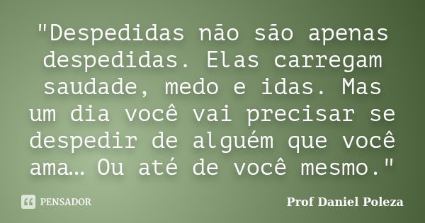 "Despedidas não são apenas despedidas. Elas carregam saudade, medo e idas. Mas um dia você vai precisar se despedir de alguém que você ama… Ou até de você ... Frase de Prof Daniel Poleza.