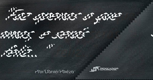 "Faz apenas o que amas, e serás feliz..."... Frase de Prof Daniel Poleza.
