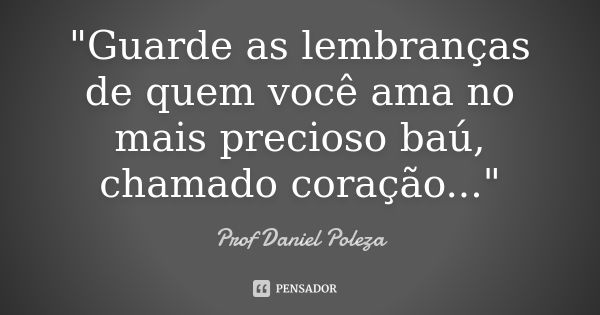 "Guarde as lembranças de quem você ama no mais precioso baú, chamado coração..."... Frase de Prof Daniel Poleza.