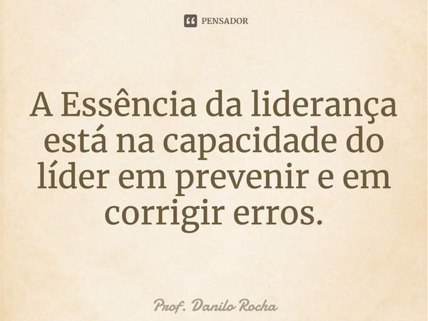 ⁠A Essência da liderança está na capacidade do líder em prevenir e em corrigir erros.... Frase de Prof. Danilo Rocha.