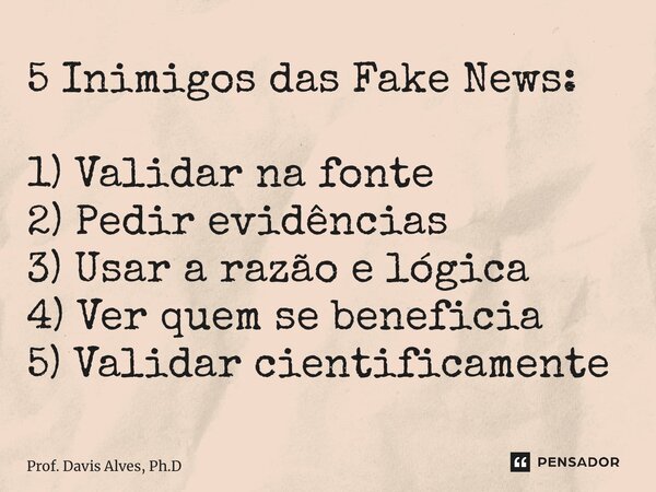 5 Inimigos das Fake News: 1) Validar na fonte 2) Pedir evidências 3) Usar a razão e lógica 4) Ver quem se beneficia 5) Validar cientificamente... Frase de Prof. Davis Alves, Ph.D.